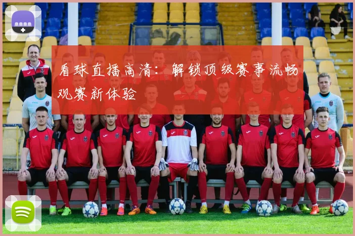 看球直播高清：解锁顶级赛事流畅观赛新体验