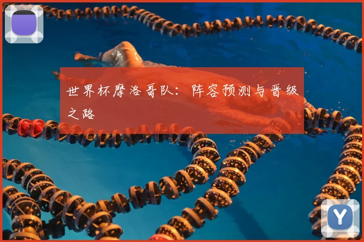 世界杯摩洛哥队:阵容预测与晋级之路