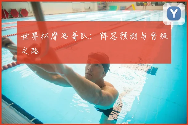 世界杯摩洛哥队：阵容预测与晋级之路