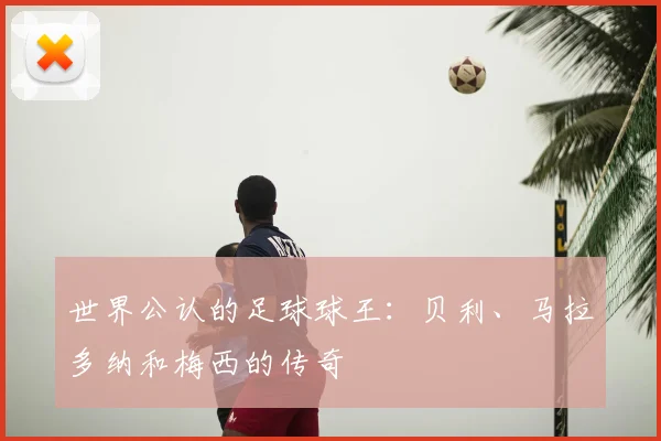 世界公认的足球球王：贝利、马拉多纳和梅西的传奇