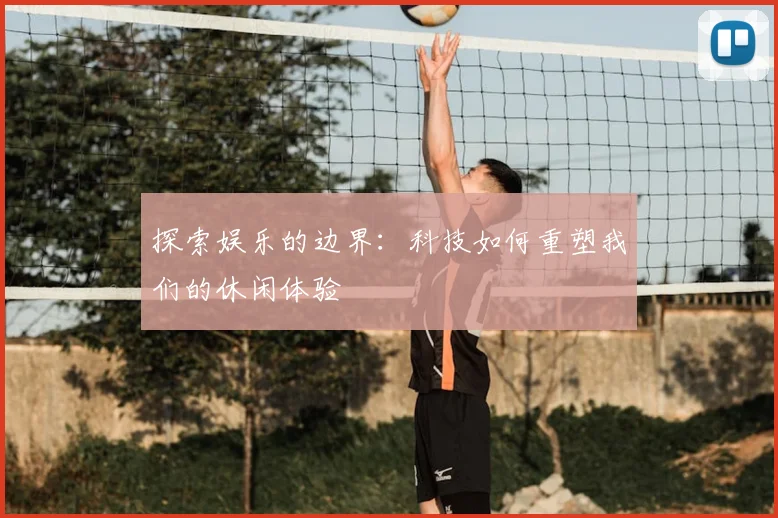 探索娱乐的边界：科技如何重塑我们的休闲体验