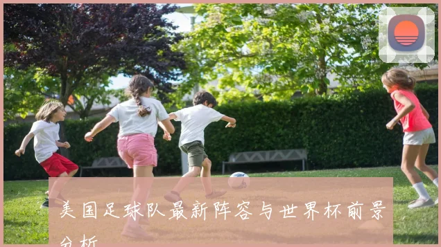 美国足球队最新阵容与世界杯前景分析
