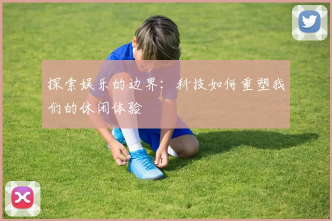 探索娱乐的边界：科技如何重塑我们的休闲体验