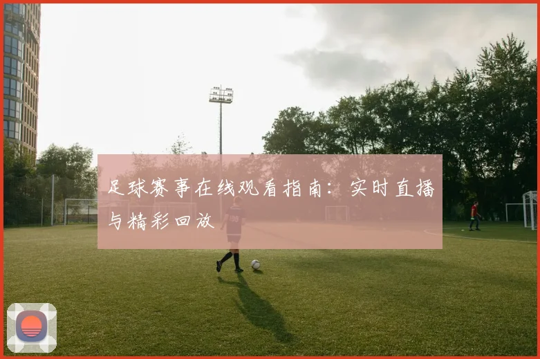 足球赛事在线观看指南：实时直播与精彩回放