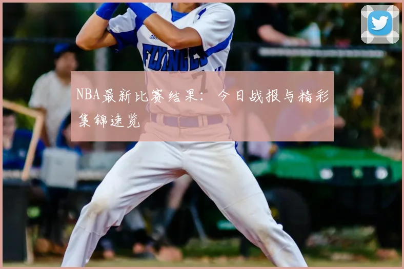 NBA最新比赛结果:今日战报与精彩集锦速览