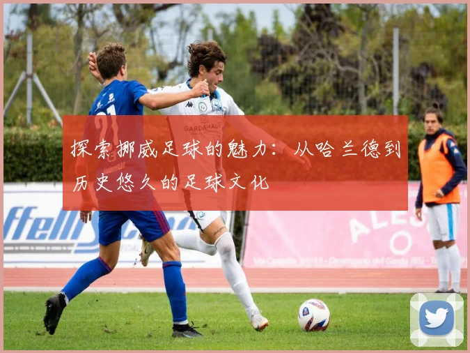 探索挪威足球的魅力:从哈兰德到历史悠久的足球文化