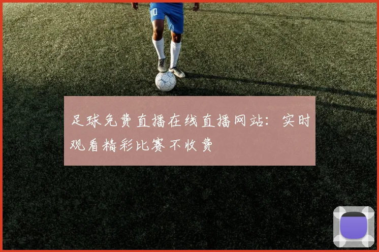 足球免费直播在线直播网站:实时观看精彩比赛不收费