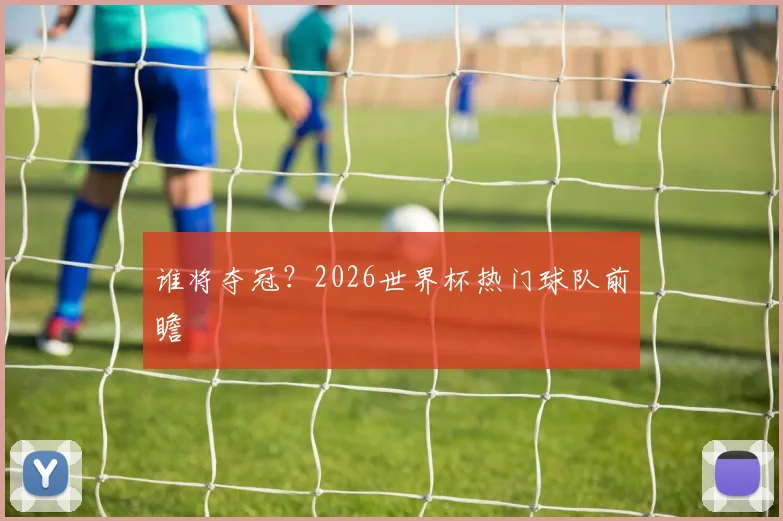 谁将夺冠?2026世界杯热门球队前瞻