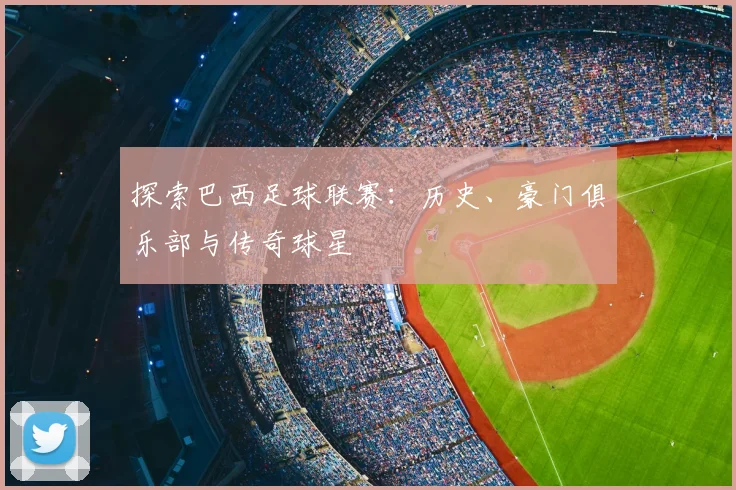 探索巴西足球联赛：历史、豪门俱乐部与传奇球星